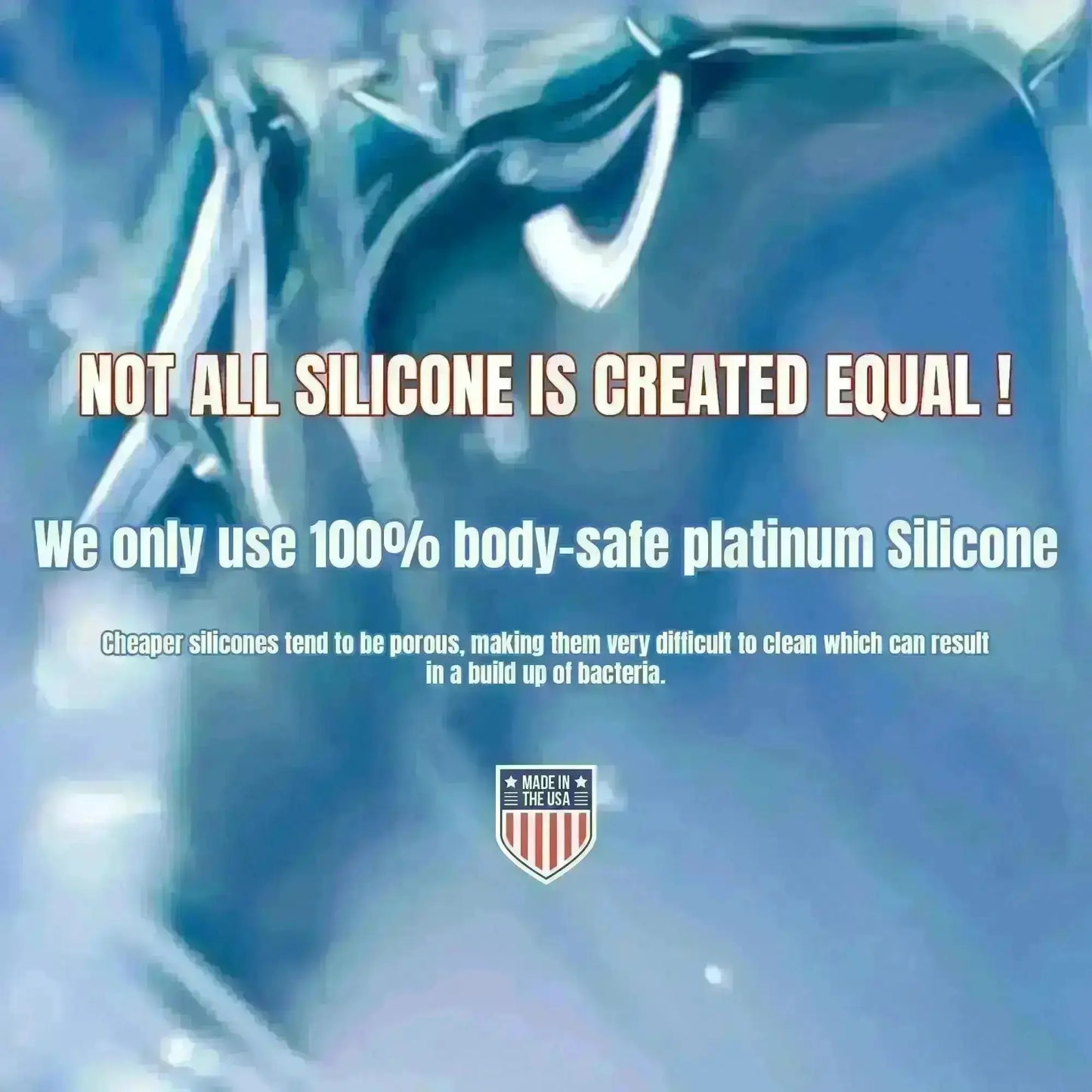 Not all silicone is created equal. We only use 100% body-safe platinum silicone. Cheaper silicones tend to be porous, making them very difficult to clean which can result in a build up of bacteria. Made in the USA.